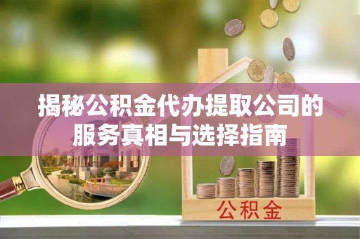泰来揭秘公积金代办提取公司的服务真相与选择指南