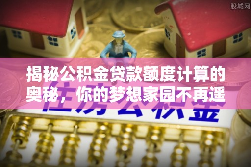 泰来揭秘公积金贷款额度计算的奥秘，你的梦想家园不再遥不可及