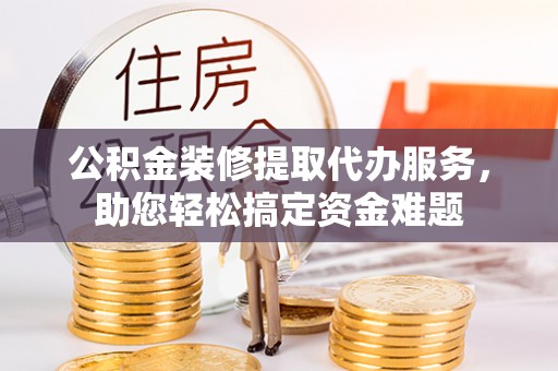 泰来公积金装修提取代办服务，助您轻松搞定资金难题