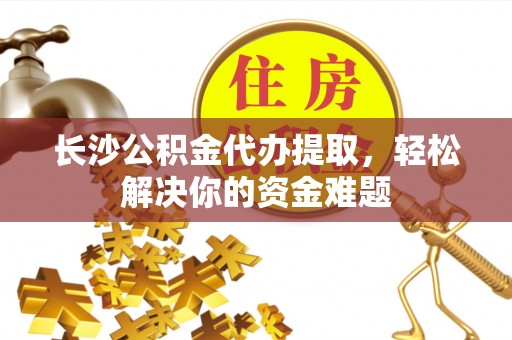泰来长沙公积金代办提取，轻松解决你的资金难题