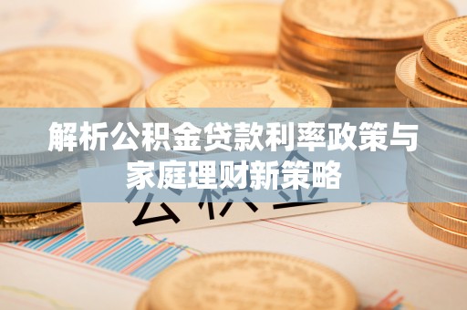 泰来解析公积金贷款利率政策与家庭理财新策略