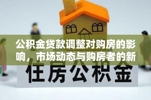 泰来公积金贷款调整对购房的影响，市场动态与购房者的新选择