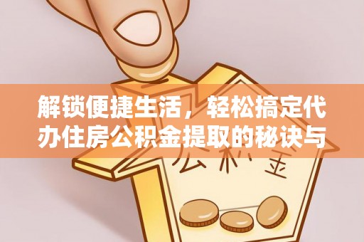 泰来解锁便捷生活，轻松搞定代办住房公积金提取的秘诀与技巧