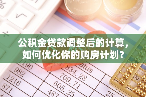 泰来公积金贷款调整后的计算，如何优化你的购房计划？