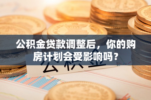 泰来公积金贷款调整后，你的购房计划会受影响吗？