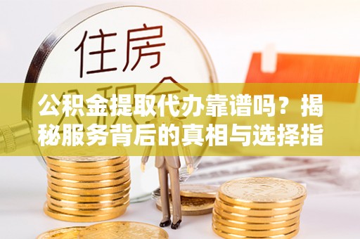泰来公积金提取代办靠谱吗？揭秘服务背后的真相与选择指南
