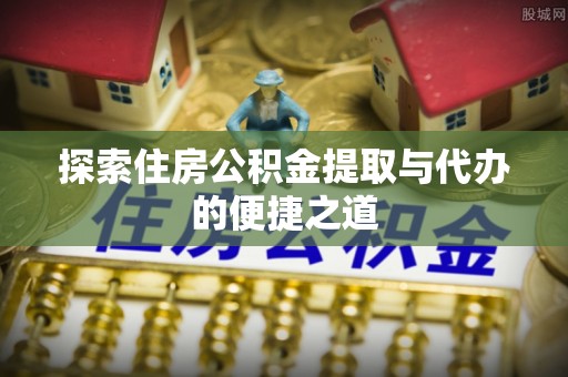 泰来探索住房公积金提取与代办的便捷之道