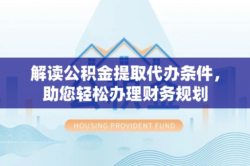 泰来解读公积金提取代办条件，助您轻松办理财务规划