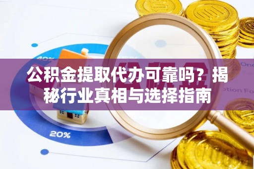 泰来公积金提取代办可靠吗？揭秘行业真相与选择指南