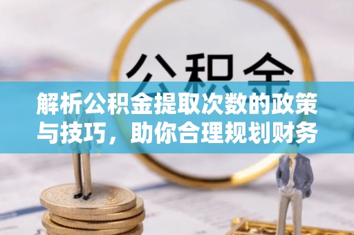 泰来解析公积金提取次数的政策与技巧，助你合理规划财务未来