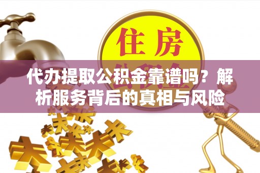 泰来代办提取公积金靠谱吗？解析服务背后的真相与风险