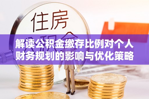 泰来解读公积金缴存比例对个人财务规划的影响与优化策略