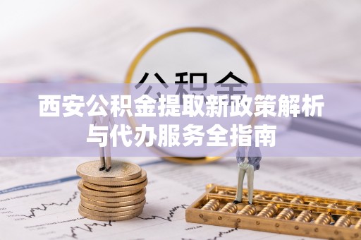 泰来西安公积金提取新政策解析与代办服务全指南