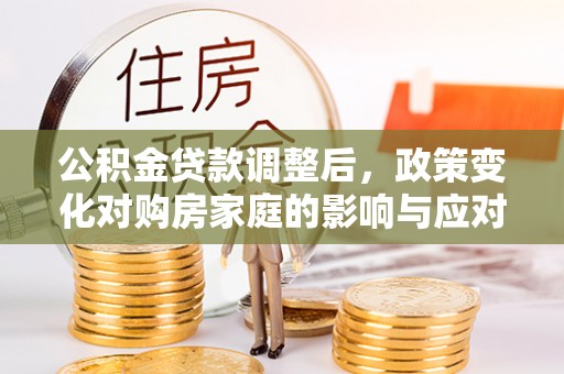 泰来公积金贷款调整后，政策变化对购房家庭的影响与应对策略