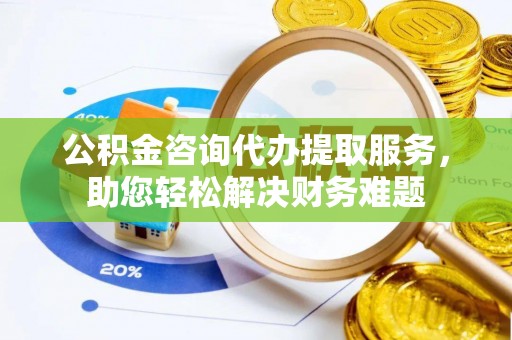 泰来公积金咨询代办提取服务，助您轻松解决财务难题