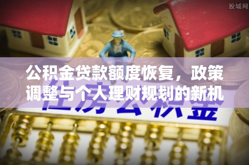 泰来公积金贷款额度恢复，政策调整与个人理财规划的新机遇