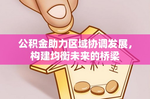 泰来公积金助力区域协调发展，构建均衡未来的桥梁