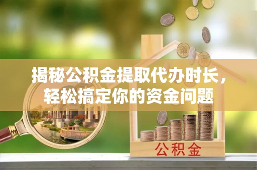 泰来揭秘公积金提取代办时长，轻松搞定你的资金问题