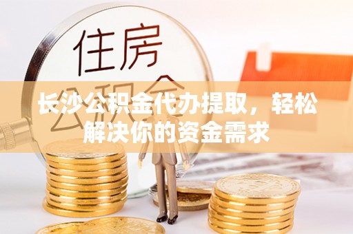 泰来长沙公积金代办提取，轻松解决你的资金需求