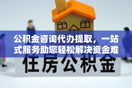 泰来公积金咨询代办提取，一站式服务助您轻松解决资金难题