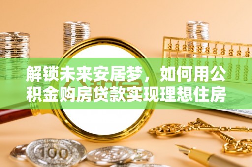 泰来解锁未来安居梦，如何用公积金购房贷款实现理想住房计划