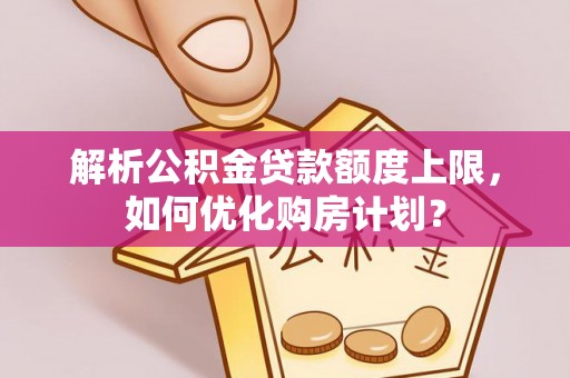 泰来解析公积金贷款额度上限，如何优化购房计划？