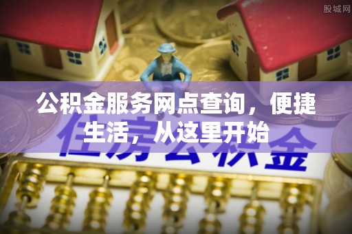 泰来公积金服务网点查询，便捷生活，从这里开始