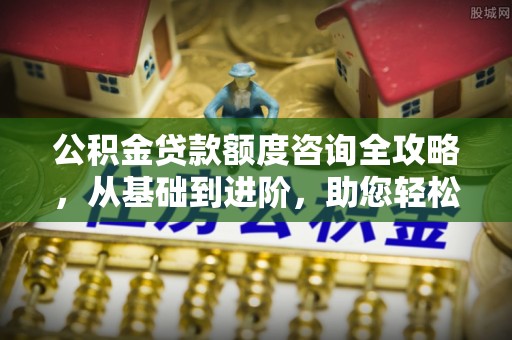 泰来公积金贷款额度咨询全攻略，从基础到进阶，助您轻松掌握关键要点