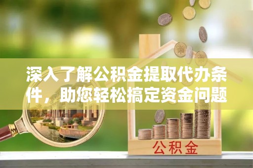 泰来深入了解公积金提取代办条件，助您轻松搞定资金问题