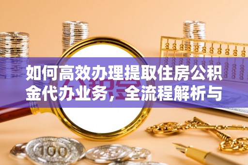 泰来如何高效办理提取住房公积金代办业务，全流程解析与实用建议