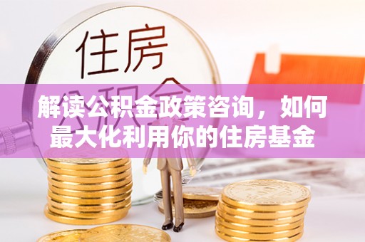 泰来解读公积金政策咨询，如何最大化利用你的住房基金