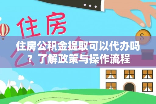 泰来住房公积金提取可以代办吗？了解政策与操作流程