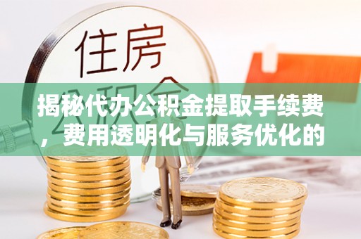 泰来揭秘代办公积金提取手续费，费用透明化与服务优化的关键