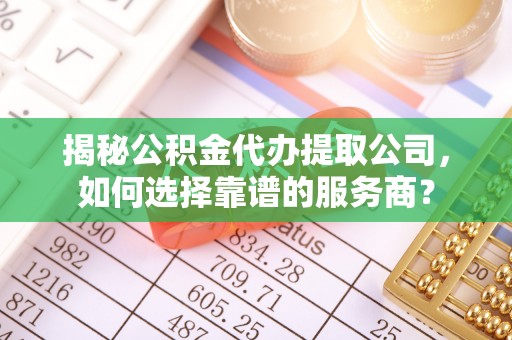 泰来揭秘公积金代办提取公司，如何选择靠谱的服务商？