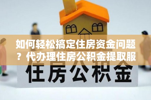 泰来如何轻松搞定住房资金问题？代办理住房公积金提取服务全解析