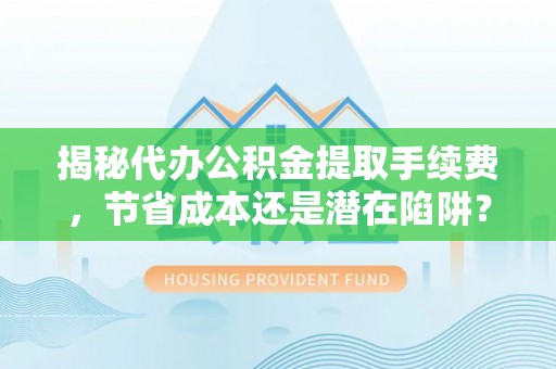 泰来揭秘代办公积金提取手续费，节省成本还是潜在陷阱？