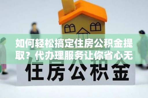 泰来如何轻松搞定住房公积金提取？代办理服务让你省心无忧