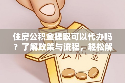 泰来住房公积金提取可以代办吗？了解政策与流程，轻松解决疑惑