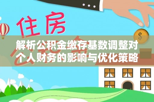 泰来解析公积金缴存基数调整对个人财务的影响与优化策略