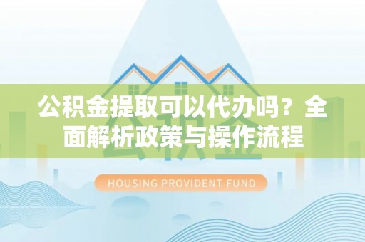 泰来公积金提取可以代办吗？全面解析政策与操作流程
