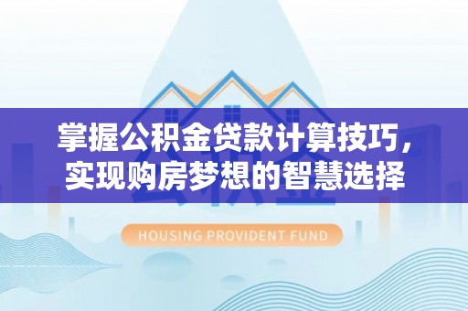 泰来掌握公积金贷款计算技巧，实现购房梦想的智慧选择