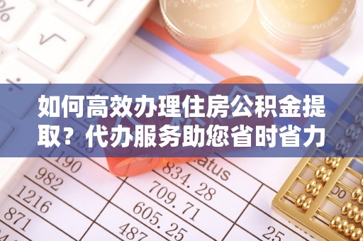 泰来如何高效办理住房公积金提取？代办服务助您省时省力