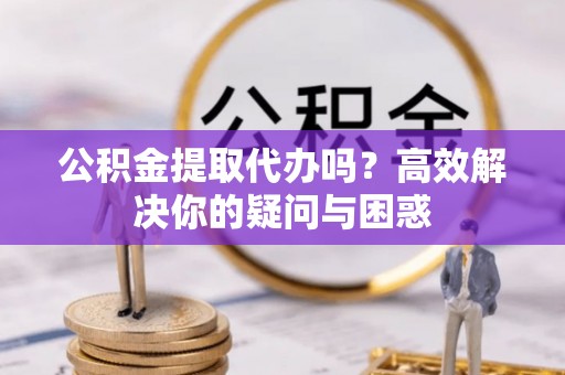 泰来公积金提取代办吗？高效解决你的疑问与困惑