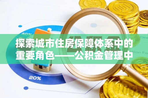 泰来探索城市住房保障体系中的重要角色——公积金管理中心