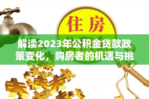 泰来解读2023年公积金贷款政策变化，购房者的机遇与挑战