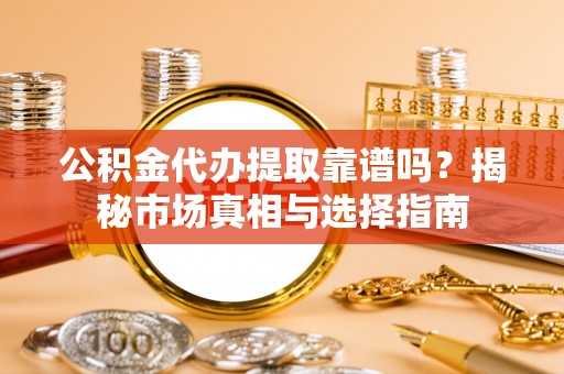泰来公积金代办提取靠谱吗？揭秘市场真相与选择指南