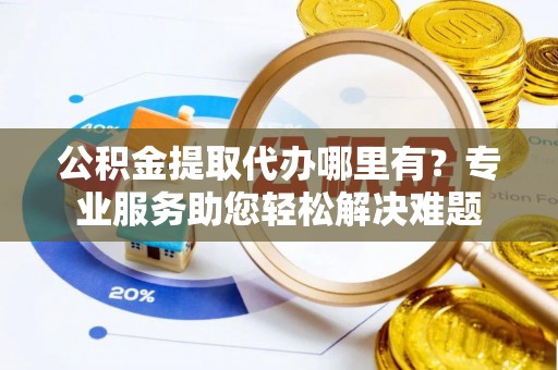 泰来公积金提取代办哪里有？专业服务助您轻松解决难题