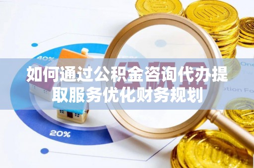 泰来如何通过公积金咨询代办提取服务优化财务规划