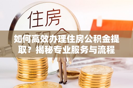 泰来如何高效办理住房公积金提取？揭秘专业服务与流程