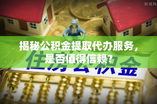 泰来揭秘公积金提取代办服务，是否值得信赖？